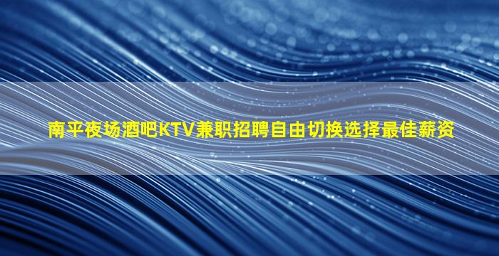 南平夜场酒吧KTV兼职招聘自由切换选择最佳薪资