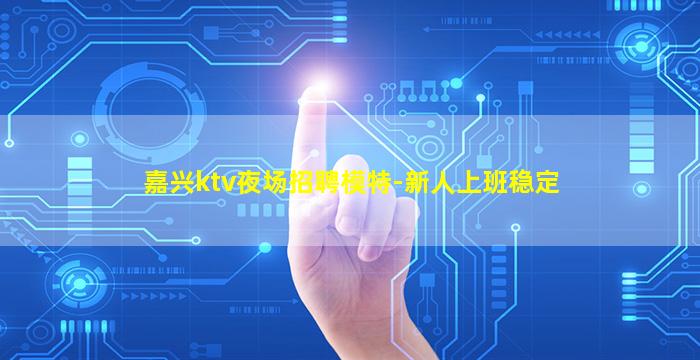 嘉兴ktv夜场招聘模特-新人上班稳定