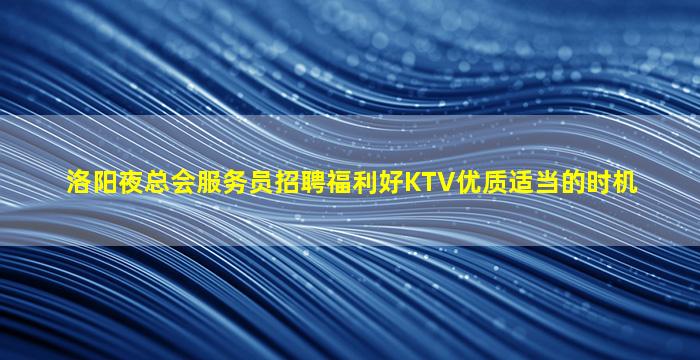 洛阳夜总会服务员招聘福利好KTV优质适当的时机